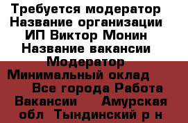 Требуется модератор › Название организации ­ ИП Виктор Монин › Название вакансии ­ Модератор › Минимальный оклад ­ 6 200 - Все города Работа » Вакансии   . Амурская обл.,Тындинский р-н